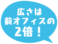 広さは前オフィスの2倍!